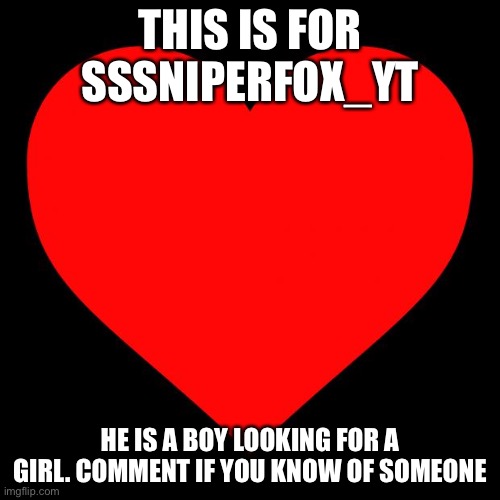 Heart | THIS IS FOR SSSNIPERFOX_YT; HE IS A BOY LOOKING FOR A GIRL. COMMENT IF YOU KNOW OF SOMEONE | image tagged in heart | made w/ Imgflip meme maker