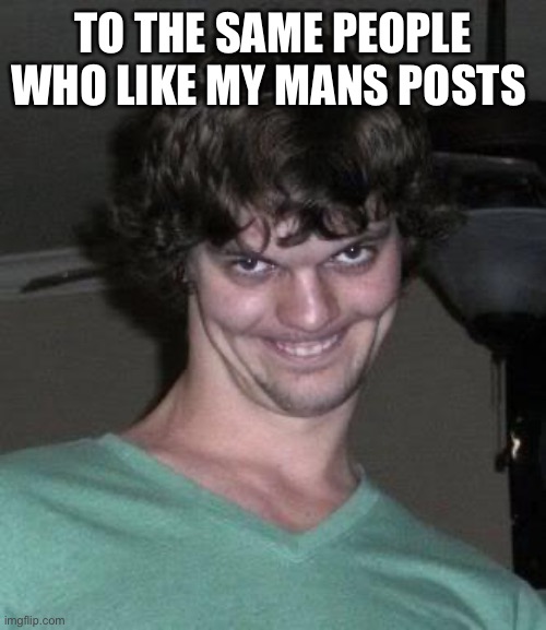 Creepy guy  | TO THE SAME PEOPLE WHO LIKE MY MANS POSTS | image tagged in creepy guy | made w/ Imgflip meme maker