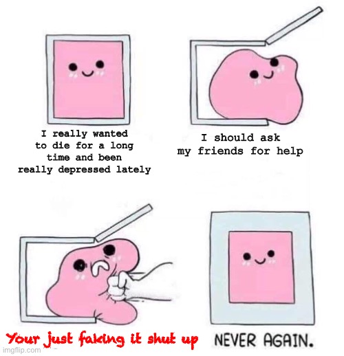 Pain | I should ask my friends for help; I really wanted to die for a long time and been really depressed lately; Your just faking it shut up | image tagged in never again | made w/ Imgflip meme maker
