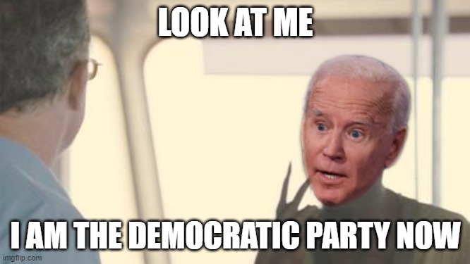 Slow Joe Look At Me I Am The Democratic Party Now | LOOK AT ME; I AM THE DEMOCRATIC PARTY NOW | image tagged in slow joe look at me i am the democratic party now | made w/ Imgflip meme maker