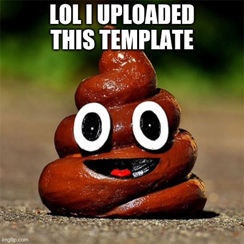 poop | LOL I UPLOADED THIS TEMPLATE | image tagged in poop | made w/ Imgflip meme maker