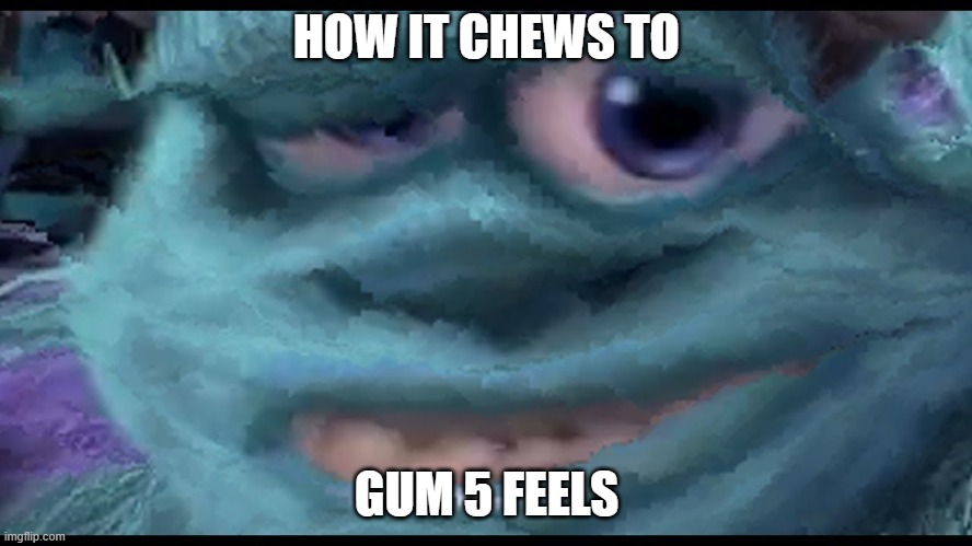 gum5 | HOW IT CHEWS TO; GUM 5 FEELS | image tagged in funny | made w/ Imgflip meme maker