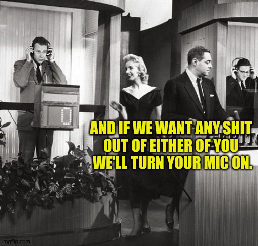 AND IF WE WANT ANY SHIT 
OUT OF EITHER OF YOU 
WE'LL TURN YOUR MIC ON. | made w/ Imgflip meme maker