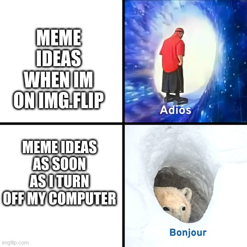 This was born from my empty head as I struggle to figure out what to post | MEME IDEAS WHEN IM ON IMG.FLIP; MEME IDEAS AS SOON AS I TURN OFF MY COMPUTER | image tagged in adios bonjour | made w/ Imgflip meme maker