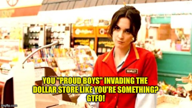 Cashier Meme | YOU "PROUD BOYS" INVADING THE 
DOLLAR STORE LIKE YOU'RE SOMETHING?
GTFO! | image tagged in cashier meme | made w/ Imgflip meme maker