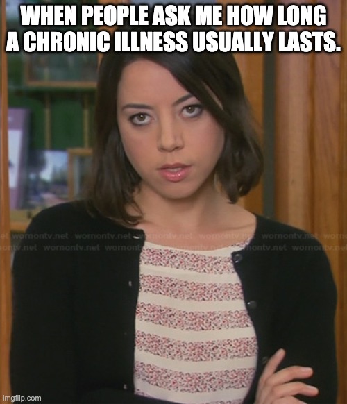 April Ludgate - Parks And Recreation | WHEN PEOPLE ASK ME HOW LONG A CHRONIC ILLNESS USUALLY LASTS. | image tagged in april ludgate - parks and recreation | made w/ Imgflip meme maker