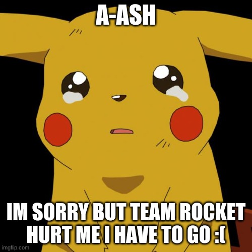 Pikachu crying | A-ASH; IM SORRY BUT TEAM ROCKET HURT ME I HAVE TO GO :( | image tagged in pikachu crying | made w/ Imgflip meme maker