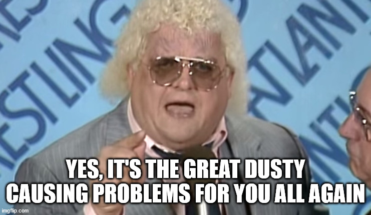 Dusty Rhodes | YES, IT'S THE GREAT DUSTY CAUSING PROBLEMS FOR YOU ALL AGAIN | image tagged in dusty rhodes | made w/ Imgflip meme maker