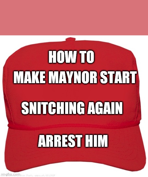 Red Maga Hat | HOW TO; MAKE MAYNOR START; SNITCHING AGAIN; ARREST HIM | image tagged in red maga hat | made w/ Imgflip meme maker