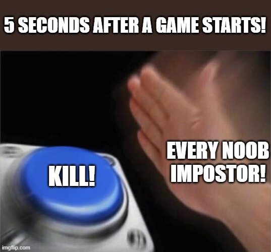 Every noob impostor in among us | 5 SECONDS AFTER A GAME STARTS! EVERY NOOB IMPOSTOR! KILL! | image tagged in memes,blank nut button,among us | made w/ Imgflip meme maker