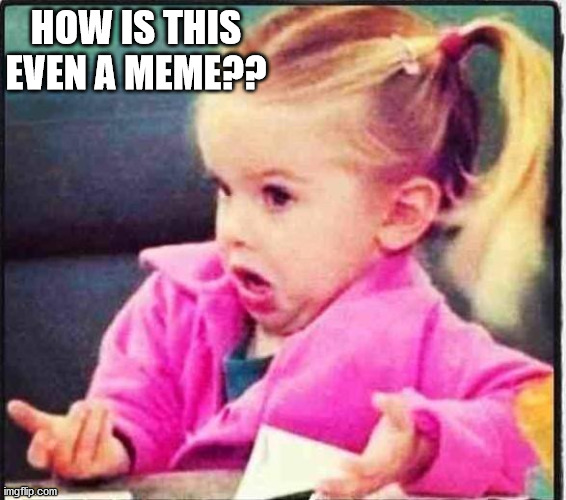 Confused Girl | HOW IS THIS EVEN A MEME?? | image tagged in confused girl | made w/ Imgflip meme maker