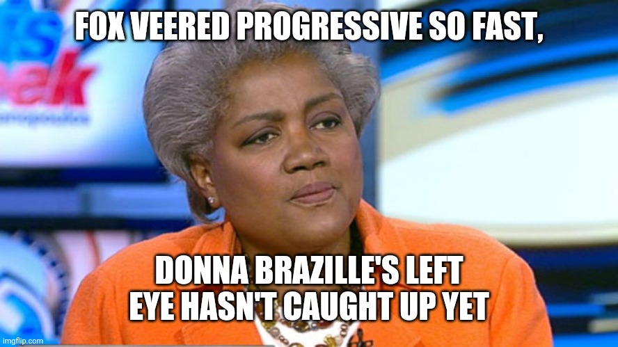 Donna Brazile | FOX VEERED PROGRESSIVE SO FAST, DONNA BRAZILLE'S LEFT EYE HASN'T CAUGHT UP YET | image tagged in donna brazile | made w/ Imgflip meme maker