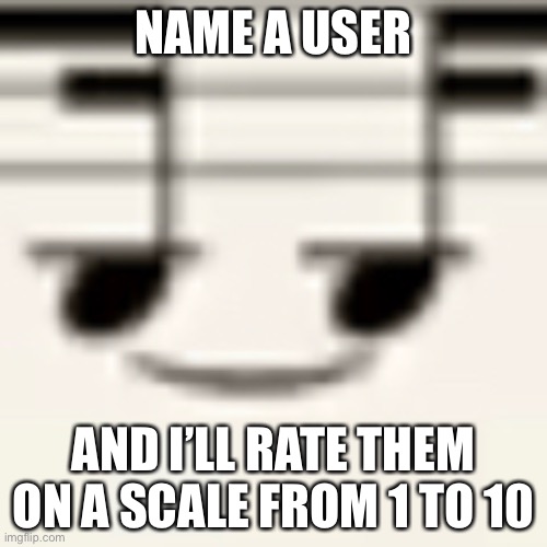 e | NAME A USER; AND I’LL RATE THEM ON A SCALE FROM 1 TO 10 | made w/ Imgflip meme maker