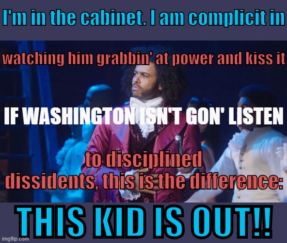 When confronted in life with something you cannot abide, consult your heart and make your own way. | I'm in the cabinet. I am complicit in; watching him grabbin' at power and kiss it; to disciplined dissidents, this is the difference:; IF WASHINGTON ISN'T GON' LISTEN; THIS KID IS OUT!! | image tagged in daveed diggs,hamilton,song lyrics,lyrics,musical,imgflip trends | made w/ Imgflip meme maker