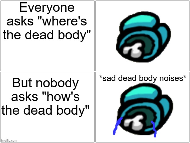 :( | Everyone asks "where's the dead body"; *sad dead body noises*; But nobody asks "how's the dead body" | image tagged in memes,blank comic panel 2x2 | made w/ Imgflip meme maker