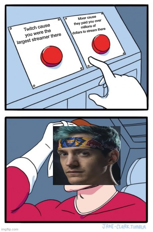 Ninja | Mixer cause they paid you over millions of dollars to stream there; Twitch cause you were the largest streamer there | image tagged in memes,two buttons | made w/ Imgflip meme maker