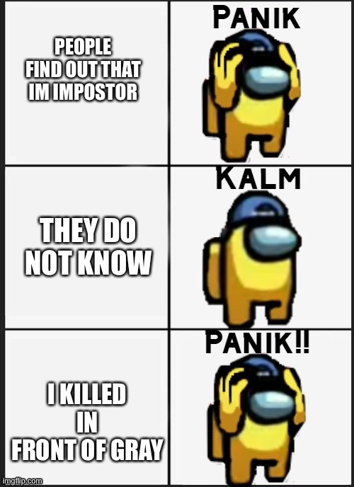 Among us Panik | PEOPLE FIND OUT THAT IM IMPOSTOR; THEY DO NOT KNOW; I KILLED IN FRONT OF GRAY | image tagged in among us panik | made w/ Imgflip meme maker