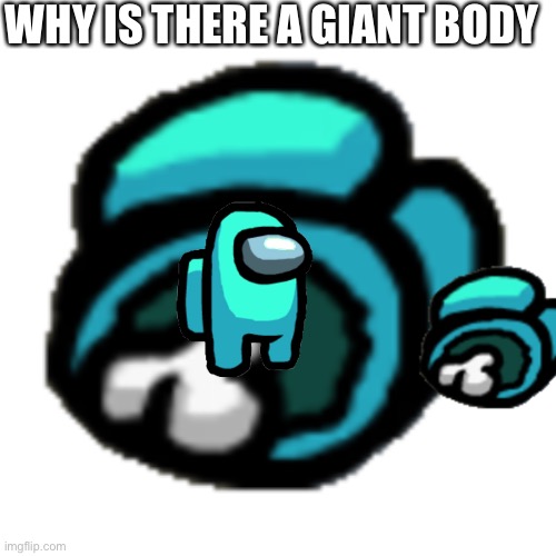 what | WHY IS THERE A GIANT BODY | image tagged in among us dead body | made w/ Imgflip meme maker