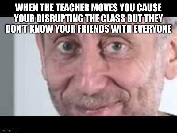 Michael Rosen | WHEN THE TEACHER MOVES YOU CAUSE YOUR DISRUPTING THE CLASS BUT THEY DON’T KNOW YOUR FRIENDS WITH EVERYONE | image tagged in michael rosen | made w/ Imgflip meme maker