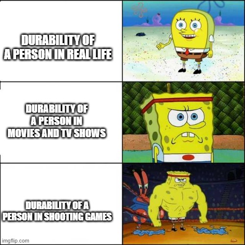 Spongebob strong | DURABILITY OF A PERSON IN REAL LIFE; DURABILITY OF A PERSON IN MOVIES AND TV SHOWS; DURABILITY OF A PERSON IN SHOOTING GAMES | image tagged in spongebob strong | made w/ Imgflip meme maker
