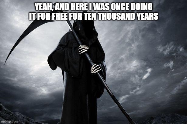 Death | YEAH, AND HERE I WAS ONCE DOING IT FOR FREE FOR TEN THOUSAND YEARS | image tagged in death | made w/ Imgflip meme maker