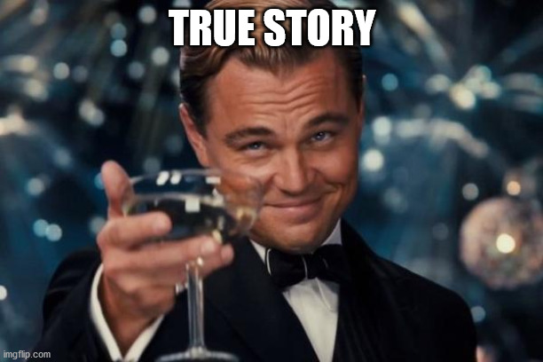 TRUE STORY | image tagged in memes,leonardo dicaprio cheers | made w/ Imgflip meme maker