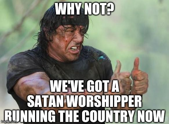 Rambo approved | WHY NOT? WE'VE GOT A SATAN WORSHIPPER RUNNING THE COUNTRY NOW | image tagged in rambo approved | made w/ Imgflip meme maker