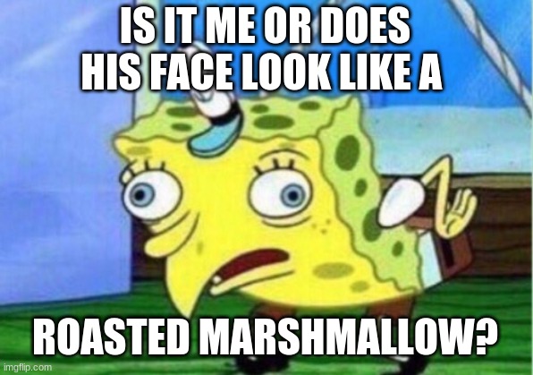 Mocking Spongebob Meme | IS IT ME OR DOES HIS FACE LOOK LIKE A ROASTED MARSHMALLOW? | image tagged in memes,mocking spongebob | made w/ Imgflip meme maker