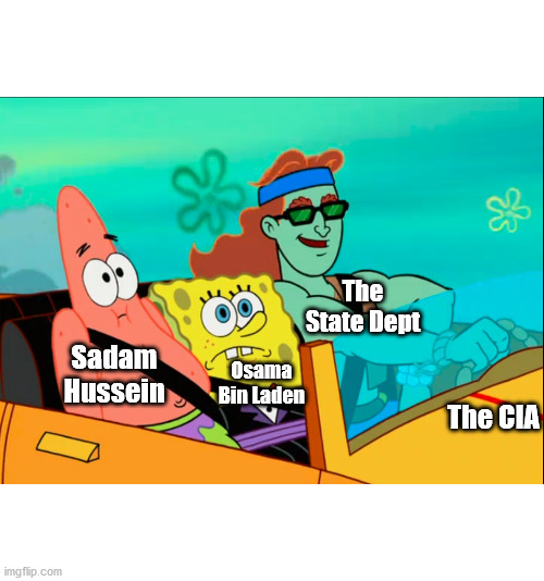 US installed Sadam and only took him out when he pursued economic nationalism | The State Dept; Sadam Hussein; Osama Bin Laden; The CIA | image tagged in let's go for a ride | made w/ Imgflip meme maker