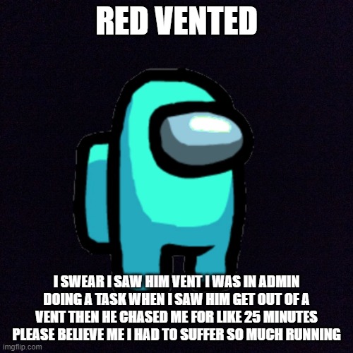Im not the impostor i swear | RED VENTED; I SWEAR I SAW HIM VENT I WAS IN ADMIN DOING A TASK WHEN I SAW HIM GET OUT OF A VENT THEN HE CHASED ME FOR LIKE 25 MINUTES PLEASE BELIEVE ME I HAD TO SUFFER SO MUCH RUNNING | image tagged in among us blame,among us | made w/ Imgflip meme maker