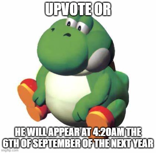 im just joking lmao | UPVOTE OR; HE WILL APPEAR AT 4:20AM THE 6TH OF SEPTEMBER OF THE NEXT YEAR | image tagged in big yoshi | made w/ Imgflip meme maker