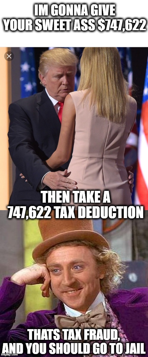 He is going to prison | IM GONNA GIVE YOUR SWEET ASS $747,622; THEN TAKE A 747,622 TAX DEDUCTION; THATS TAX FRAUD, AND YOU SHOULD GO TO JAIL | image tagged in memes,tax fraud,corruption,impeach trump,maga,politics | made w/ Imgflip meme maker