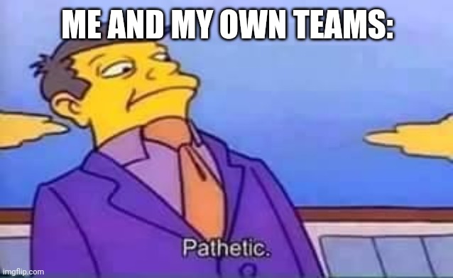 skinner pathetic | ME AND MY OWN TEAMS: | image tagged in skinner pathetic | made w/ Imgflip meme maker