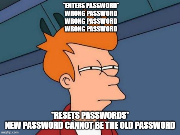 Futurama Fry Meme | *ENTERS PASSWORD*
WRONG PASSWORD
WRONG PASSWORD
WRONG PASSWORD; *RESETS PASSWORDS*
NEW PASSWORD CANNOT BE THE OLD PASSWORD | image tagged in memes,futurama fry | made w/ Imgflip meme maker