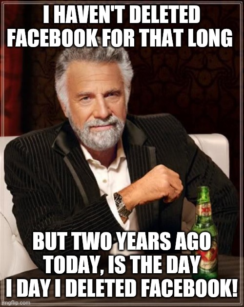 2 years Facebook free! | I HAVEN'T DELETED FACEBOOK FOR THAT LONG; BUT TWO YEARS AGO TODAY, IS THE DAY I DAY I DELETED FACEBOOK! | image tagged in memes,the most interesting man in the world,facebook | made w/ Imgflip meme maker