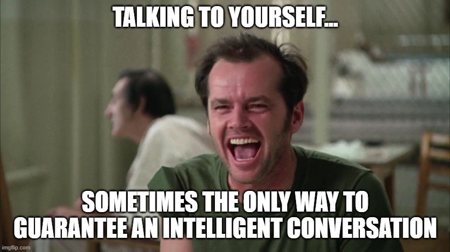 Talking to Yourself |  TALKING TO YOURSELF... SOMETIMES THE ONLY WAY TO GUARANTEE AN INTELLIGENT CONVERSATION | image tagged in cuckoo,intelligent conversation,talking,jack nicholson,talking to yourself | made w/ Imgflip meme maker