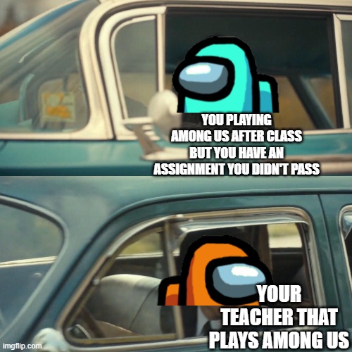 I don't actually play among us tho, but this happened to my classmate | YOU PLAYING AMONG US AFTER CLASS BUT YOU HAVE AN ASSIGNMENT YOU DIDN'T PASS; YOUR TEACHER THAT PLAYS AMONG US | image tagged in vanya and number 5 umbrella academy car meme | made w/ Imgflip meme maker