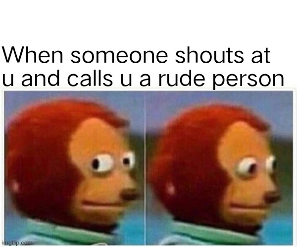 Monkey Puppet | When someone shouts at u and calls u a rude person | image tagged in memes,monkey puppet | made w/ Imgflip meme maker