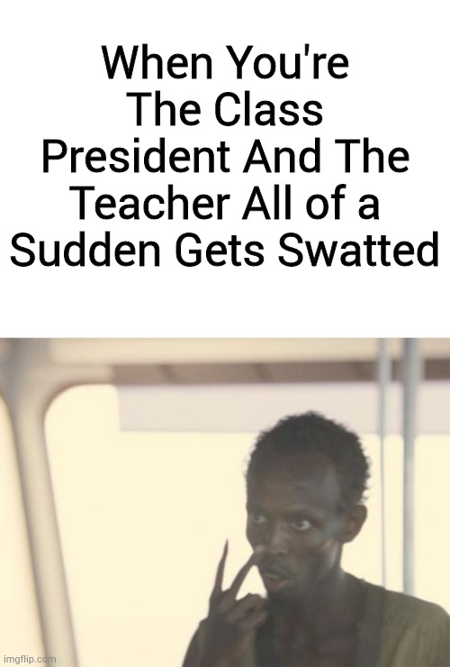 Random Thing | When You're The Class President And The Teacher All of a Sudden Gets Swatted | image tagged in blank white template,memes,i'm the captain now | made w/ Imgflip meme maker