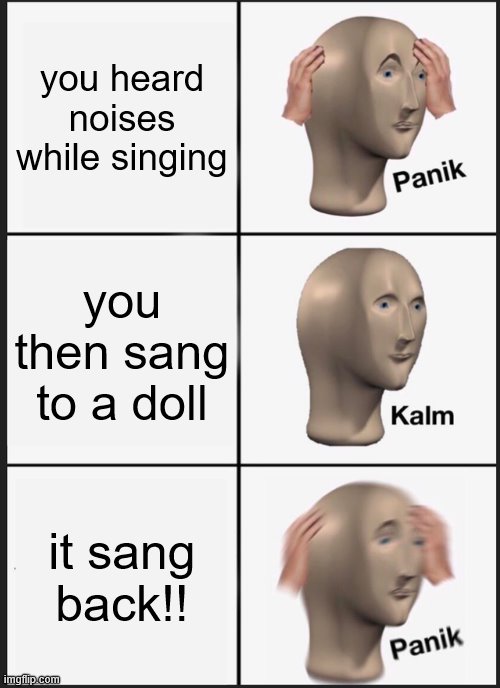 wow. dis not kreepy | you heard noises while singing; you then sang to a doll; it sang back!! | image tagged in memes,panik kalm panik | made w/ Imgflip meme maker