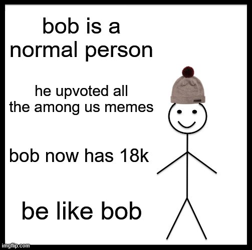 Be Like Bill | bob is a normal person; he upvoted all the among us memes; bob now has 18k; be like bob | image tagged in memes,be like bill | made w/ Imgflip meme maker