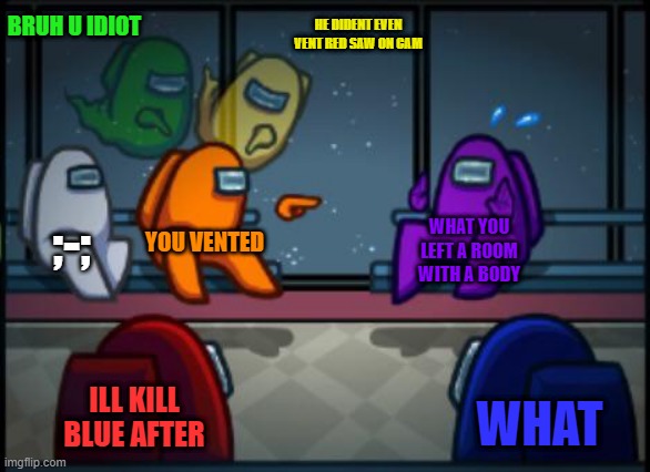 blameing | BRUH U IDIOT; HE DIDENT EVEN VENT RED SAW ON CAM; ;-;; YOU VENTED; WHAT YOU LEFT A ROOM WITH A BODY; ILL KILL BLUE AFTER; WHAT | image tagged in among us blame | made w/ Imgflip meme maker