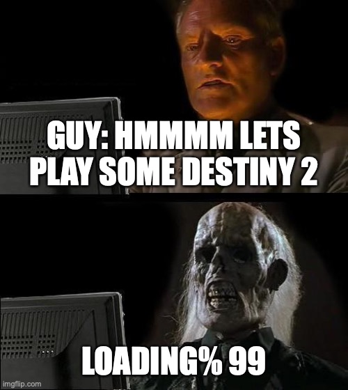 destiny 2 | GUY: HMMMM LETS PLAY SOME DESTINY 2; LOADING% 99 | image tagged in memes,i'll just wait here | made w/ Imgflip meme maker