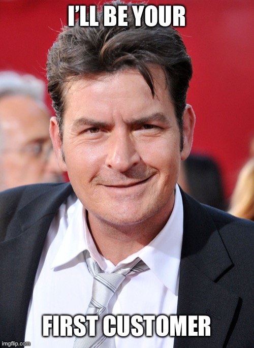 CHARLIE SHEEN | I’LL BE YOUR FIRST CUSTOMER | image tagged in charlie sheen | made w/ Imgflip meme maker