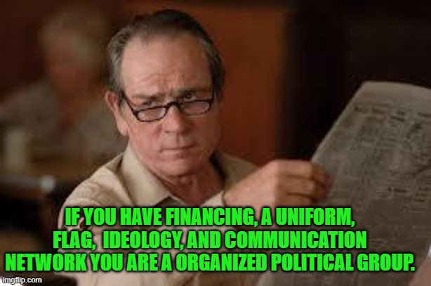 no country for old men tommy lee jones | IF YOU HAVE FINANCING, A UNIFORM, FLAG,  IDEOLOGY, AND COMMUNICATION NETWORK YOU ARE A ORGANIZED POLITICAL GROUP. | image tagged in no country for old men tommy lee jones | made w/ Imgflip meme maker