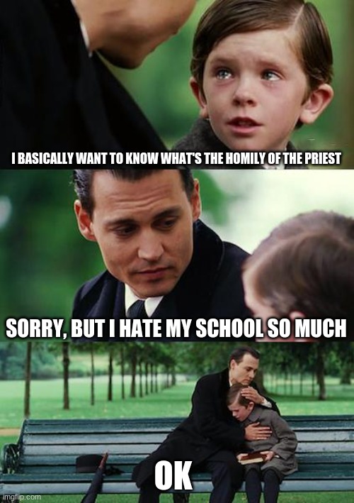 Finding Neverland | I BASICALLY WANT TO KNOW WHAT'S THE HOMILY OF THE PRIEST; SORRY, BUT I HATE MY SCHOOL SO MUCH; OK | image tagged in memes,finding neverland | made w/ Imgflip meme maker