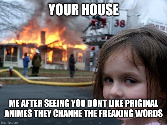 Disaster Girl Meme | YOUR HOUSE ME AFTER SEEING YOU DONT LIKE PRIGINAL ANIMES THEY CHANHE THE FREAKING WORDS | image tagged in memes,disaster girl | made w/ Imgflip meme maker
