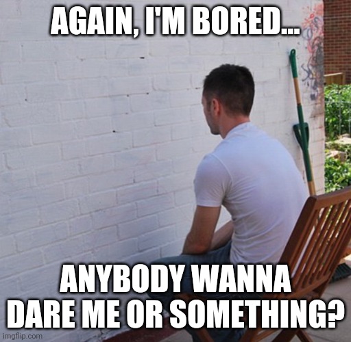 :/ | AGAIN, I'M BORED... ANYBODY WANNA DARE ME OR SOMETHING? | image tagged in bored | made w/ Imgflip meme maker