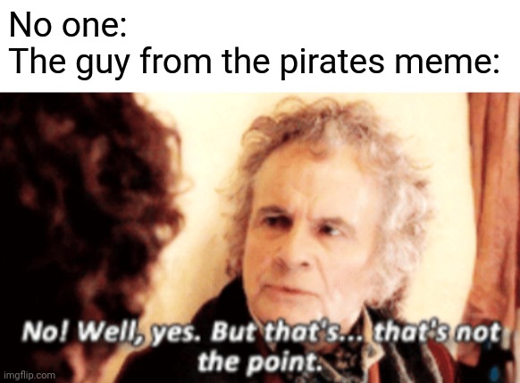 No one:
The guy from the pirates meme: | image tagged in blank white template,but that's not the point | made w/ Imgflip meme maker
