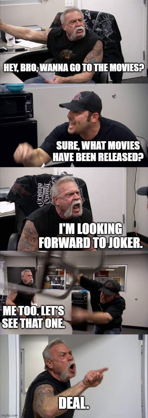 American Chopper Argument Meme | HEY, BRO, WANNA GO TO THE MOVIES? SURE, WHAT MOVIES HAVE BEEN RELEASED? I'M LOOKING FORWARD TO JOKER. ME TOO. LET'S SEE THAT ONE. DEAL. | image tagged in memes,american chopper argument | made w/ Imgflip meme maker